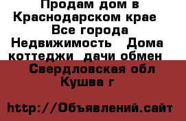 Продам дом в Краснодарском крае - Все города Недвижимость » Дома, коттеджи, дачи обмен   . Свердловская обл.,Кушва г.